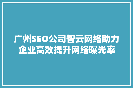 广州SEO公司智云网络助力企业高效提升网络曝光率