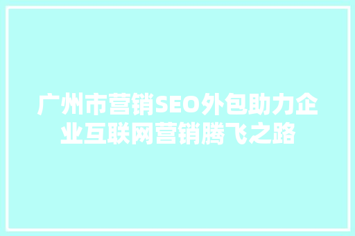 广州市营销SEO外包助力企业互联网营销腾飞之路