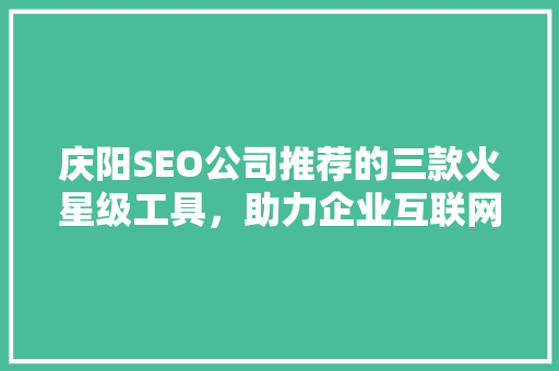 庆阳SEO公司推荐的三款火星级工具，助力企业互联网营销腾飞