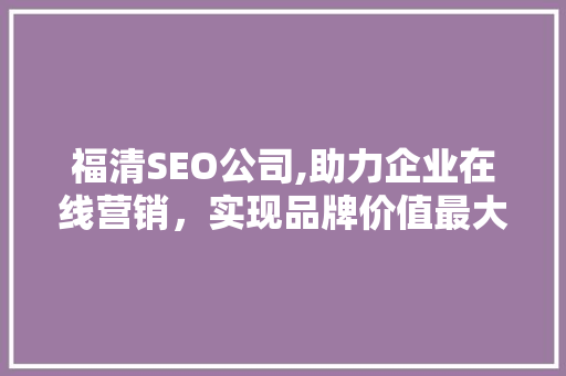 福清SEO公司,助力企业在线营销，实现品牌价值最大化