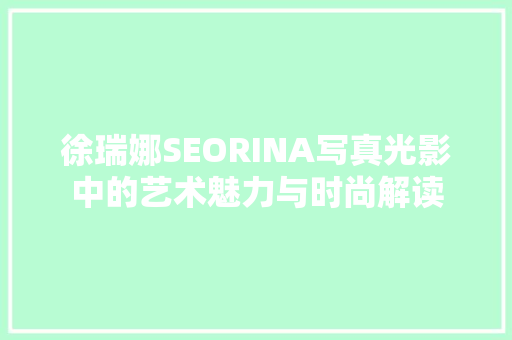 徐瑞娜SEORINA写真光影中的艺术魅力与时尚解读