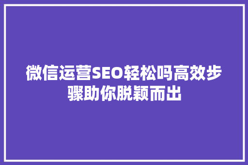微信运营SEO轻松吗高效步骤助你脱颖而出