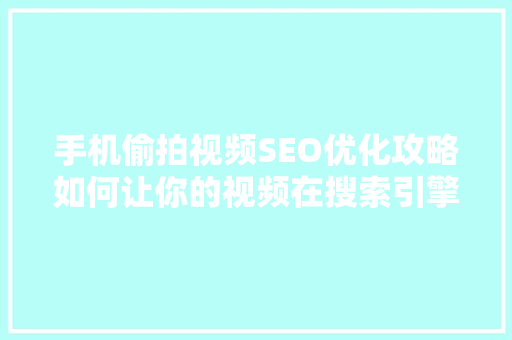 手机偷拍视频SEO优化攻略如何让你的视频在搜索引擎中脱颖而出