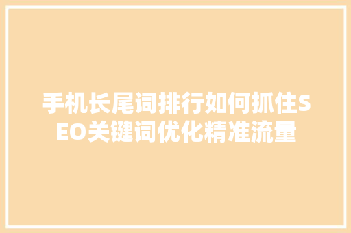 手机长尾词排行如何抓住SEO关键词优化精准流量