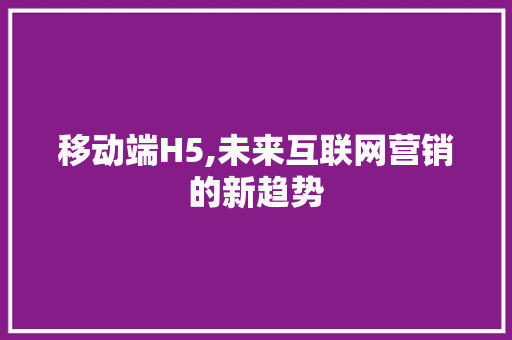 移动端H5,未来互联网营销的新趋势 移动端H5,未来互联网营销的新趋势 服务器/数据库