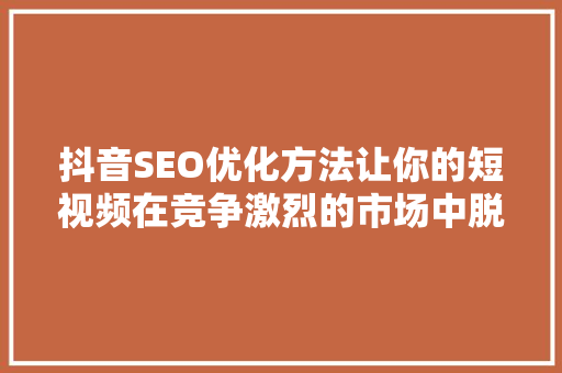 抖音SEO优化方法让你的短视频在竞争激烈的市场中脱颖而出