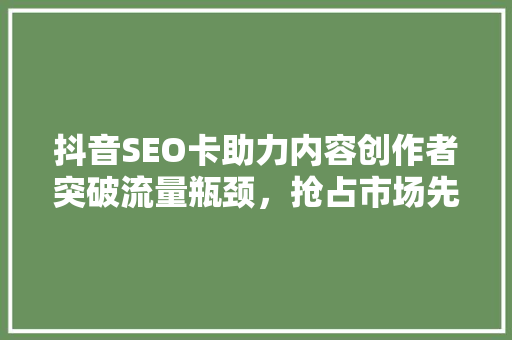 抖音SEO卡助力内容创作者突破流量瓶颈，抢占市场先机