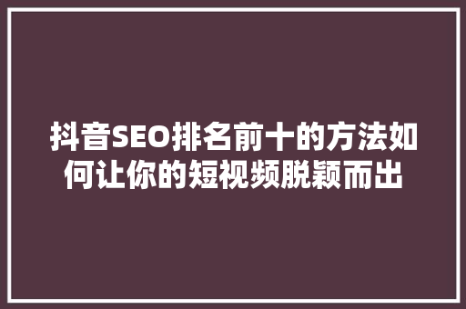 抖音SEO排名前十的方法如何让你的短视频脱颖而出