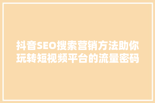 抖音SEO搜索营销方法助你玩转短视频平台的流量密码