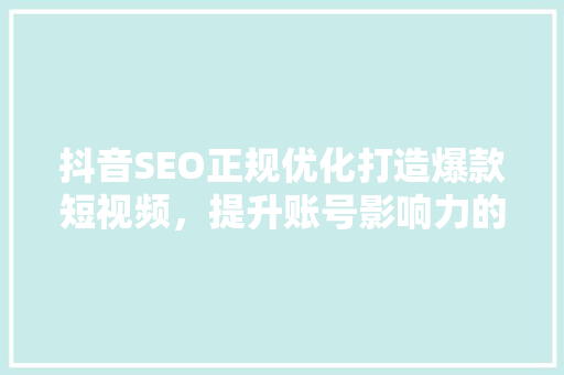 抖音SEO正规优化打造爆款短视频，提升账号影响力的方法