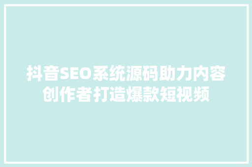 抖音SEO系统源码助力内容创作者打造爆款短视频