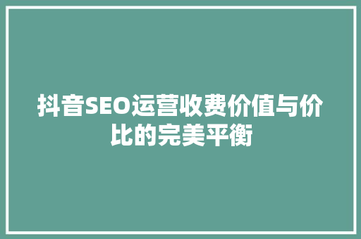 抖音SEO运营收费价值与价比的完美平衡