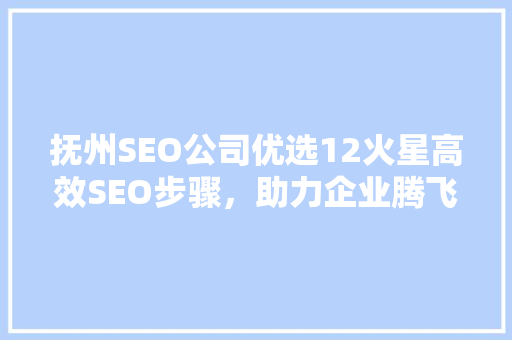 抚州SEO公司优选12火星高效SEO步骤，助力企业腾飞