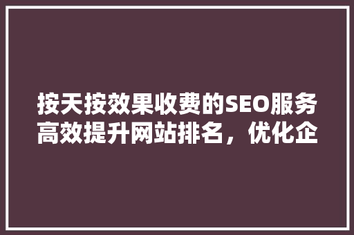 按天按效果收费的SEO服务高效提升网站排名，优化企业营销步骤