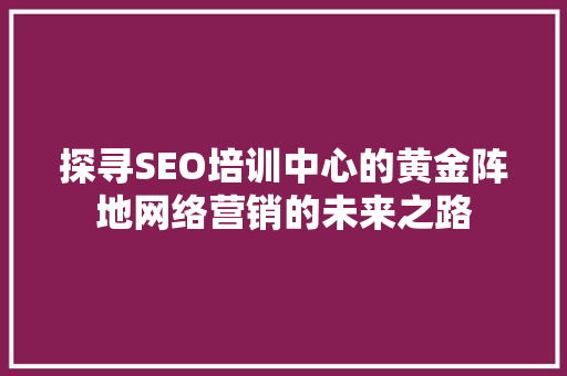 探寻SEO培训中心的黄金阵地网络营销的未来之路 Web前端