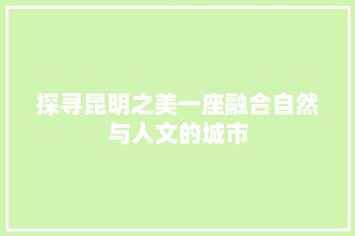 探寻昆明之美一座融合自然与人文的城市