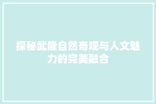 探秘武隆自然奇观与人文魅力的完美融合