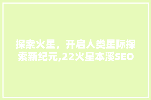 探索火星，开启人类星际探索新纪元,22火星本溪SEO公司带你了解火星奥秘