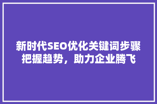新时代SEO优化关键词步骤把握趋势，助力企业腾飞