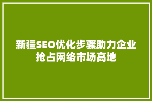 新疆SEO优化步骤助力企业抢占网络市场高地