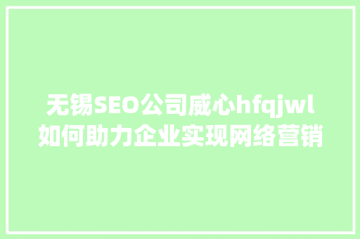 无锡SEO公司威心hfqjwl如何助力企业实现网络营销新突破