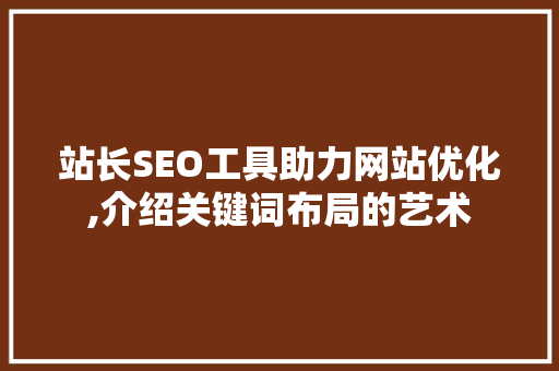 站长SEO工具助力网站优化,介绍关键词布局的艺术