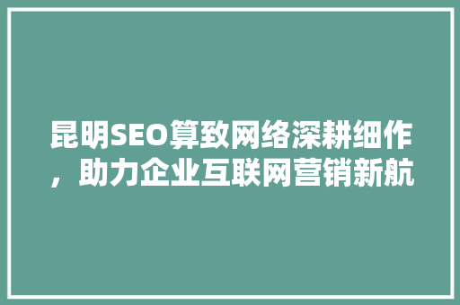 昆明SEO算致网络深耕细作，助力企业互联网营销新航向