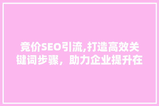 竞价SEO引流,打造高效关键词步骤，助力企业提升在线曝光
