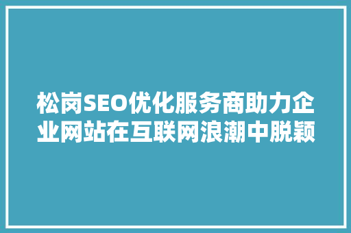 松岗SEO优化服务商助力企业网站在互联网浪潮中脱颖而出 Web前端