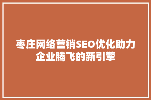枣庄网络营销SEO优化助力企业腾飞的新引擎