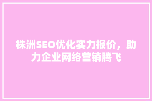 株洲SEO优化实力报价，助力企业网络营销腾飞