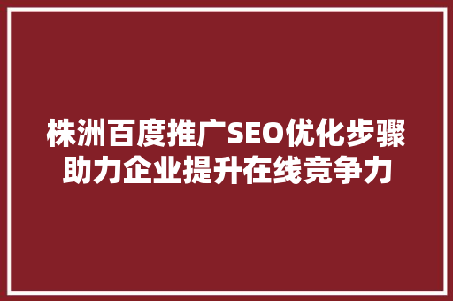 株洲百度推广SEO优化步骤助力企业提升在线竞争力