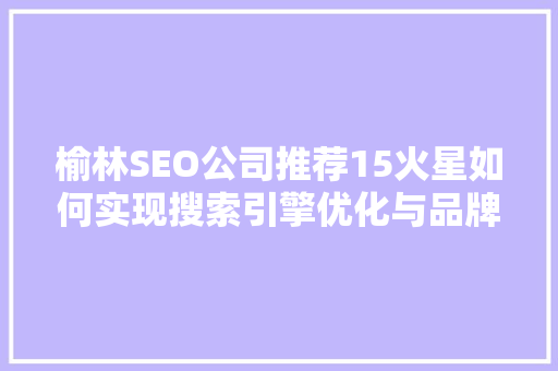 榆林SEO公司推荐15火星如何实现搜索引擎优化与品牌崛起