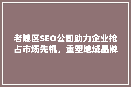 老城区SEO公司助力企业抢占市场先机，重塑地域品牌形象