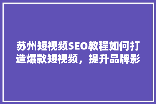 苏州短视频SEO教程如何打造爆款短视频，提升品牌影响力