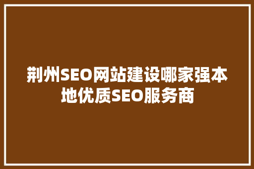 荆州SEO网站建设哪家强本地优质SEO服务商