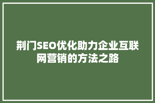 荆门SEO优化助力企业互联网营销的方法之路
