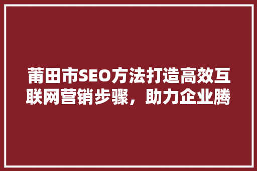 莆田市SEO方法打造高效互联网营销步骤，助力企业腾飞
