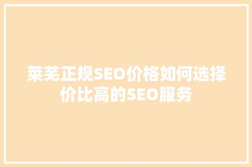莱芜正规SEO价格如何选择价比高的SEO服务