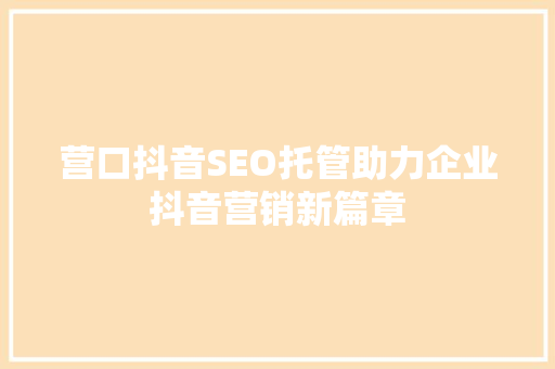 营口抖音SEO托管助力企业抖音营销新篇章