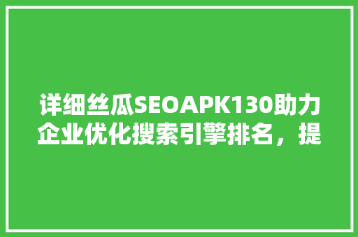 详细丝瓜SEOAPK130助力企业优化搜索引擎排名，提升品牌影响力