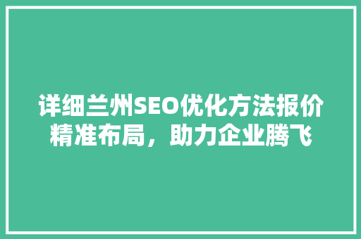 详细兰州SEO优化方法报价精准布局，助力企业腾飞