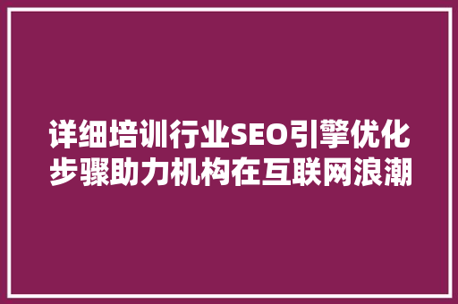 详细培训行业SEO引擎优化步骤助力机构在互联网浪潮中脱颖而出