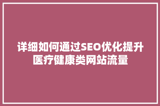 详细如何通过SEO优化提升医疗健康类网站流量