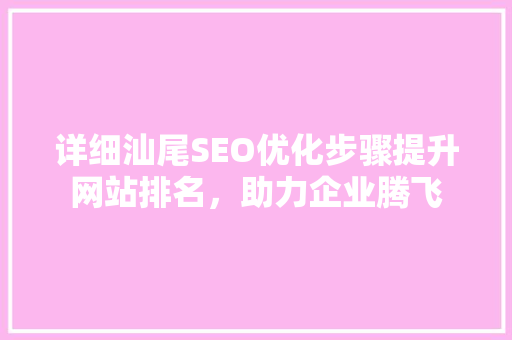 详细汕尾SEO优化步骤提升网站排名，助力企业腾飞