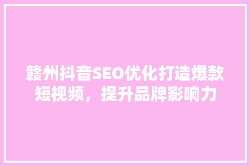 赣州抖音SEO优化打造爆款短视频，提升品牌影响力
