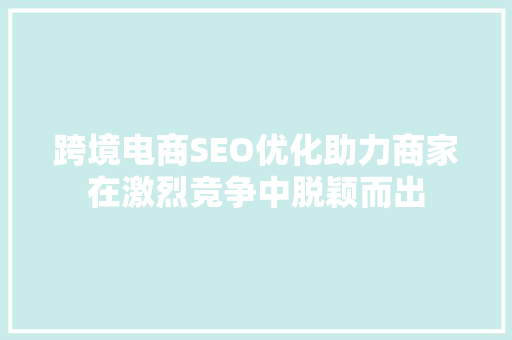 跨境电商SEO优化助力商家在激烈竞争中脱颖而出