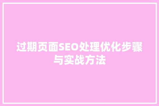 过期页面SEO处理优化步骤与实战方法