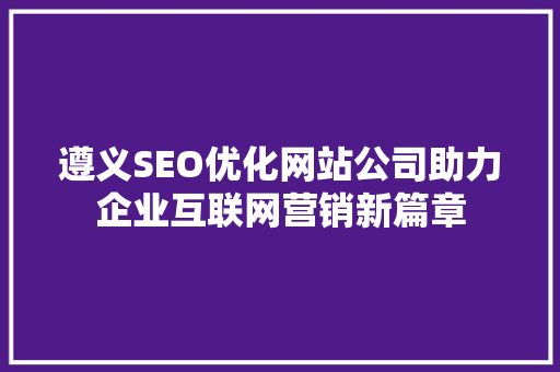 遵义SEO优化网站公司助力企业互联网营销新篇章
