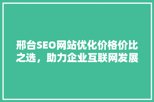 邢台SEO网站优化价格价比之选，助力企业互联网发展